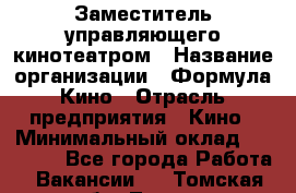 Заместитель управляющего кинотеатром › Название организации ­ Формула Кино › Отрасль предприятия ­ Кино › Минимальный оклад ­ 40 000 - Все города Работа » Вакансии   . Томская обл.,Томск г.